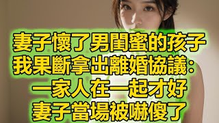 妻子懷了男閨蜜的孩子，我果斷拿出離婚協議：一家人在一起才好，妻子當場被嚇傻了 [upl. by Anaeed904]