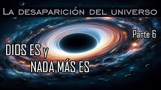 TODO lo que ES es TODO lo que HAY y SÓLO ESTÁ DIOS ∞ La desaparición del universo ∞ Parte 6 [upl. by Kevan]