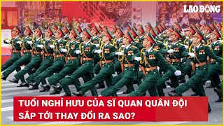 Tuổi nghỉ hưu của sĩ quan quân đội sắp tới thay đổi ra sao  Báo Lao Động [upl. by Neysa]