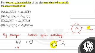 For electron gain enthalpies of the elements denoted as egH the incorrect option is [upl. by Christiano]