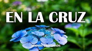 En La Cruz  Himnos Mas Bonitos Del Mundo  Himnos Que Tocan El Corazón [upl. by Remmus]