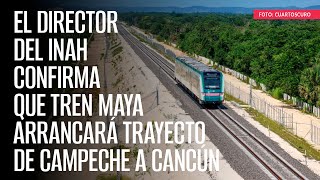 El director del INAH confirma que Tren Maya arrancará trayecto de Campeche a Cancún [upl. by Breskin278]