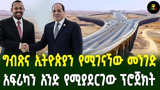 ግብጽና ኢትዮጵያን የሚያገናኘው መንገድ አፍሪካን አንድ የሚያደርገው ፕሮጀክት [upl. by Einnahpets]