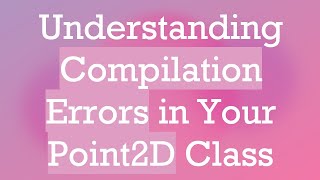 Understanding Compilation Errors in Your Point2D Class [upl. by Harraf]