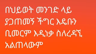 በሂወት መንገድ ላይ ያጋጠመኝ ችግር እዴቡን ቢሙርም እዲነቃ ስለረዳኝ አልጠላውም [upl. by Woolson357]