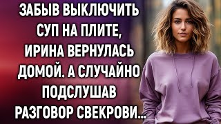 Забыв выключить суп на плите Ирина вернулась домой А случайно подслушав разговор свекрови… [upl. by Flight]