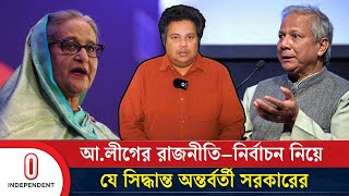 আলীগের রাজনীতি–নির্বাচন নিয়ে যে সিদ্ধান্ত অন্তর্বর্তী সরকারের  Awami League  Independent TV [upl. by Anaul807]