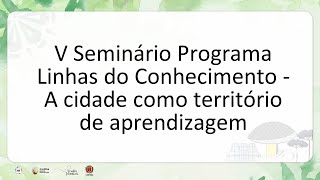 V Seminário Programa Linhas do Conhecimento  A cidade como território de aprendizagem [upl. by Hodosh]