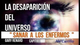 LA DESAPARICION DEL UNIVERSO CAPITULO 10 quotSANAR A LOS ENFERMOSquot GARY RENARD [upl. by Shafer625]