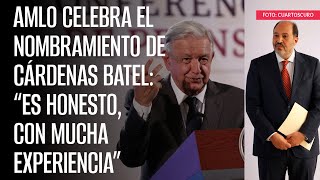 AMLO celebra el nombramiento de Cárdenas Batel “Es honesto con mucha experiencia” [upl. by Aidile]