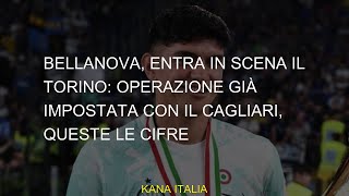 Bellanova entra in scena il Torino operazione già impostata con il Cagliari queste le cifre [upl. by Htebezile]