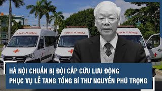 Hà Nội chuẩn bị đội cấp cứu lưu động phục vụ Lễ tang Tổng Bí thư Nguyễn Phú Trọng l VTs [upl. by Yenaj]