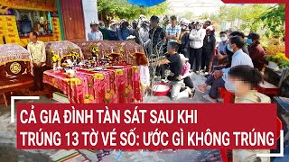 Cả gia đình tàn sát sau khi trúng 13 tờ vé số độc đắc Ước gì không trúng [upl. by Eerdna666]