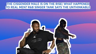 THE CISGENDER MALE IS ON THE RISE WHAT HAPPENED TO REAL MEN RampB SINGER TANK SAYS THE UNTHINKABLE [upl. by Mildrid]