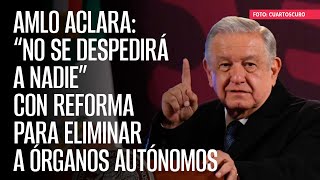 AMLO aclara “No se despedirá a nadie” con reforma para eliminar a órganos autónomos [upl. by Menis]