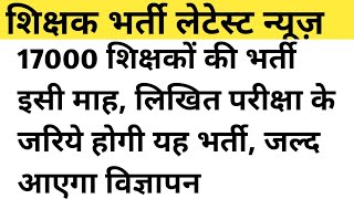 17000 शिक्षकों की भर्ती इसी माह लिखित परीक्षा के जरिये होगी यह भर्ती जल्द आएगा विज्ञापन [upl. by Ereynihc]