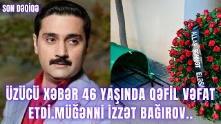 Üzücü xəbər 46 yaşında qəfil vəfat etdiMüğənni İzzət Bağırov [upl. by Nereil982]