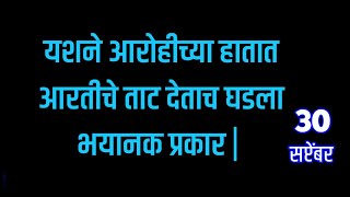 यशने आरोहीच्या हातात आरतीचे ताट देताच घडला भयानक प्रकार [upl. by Yesnek]