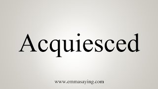 How To Say Acquiesced [upl. by Nayd]