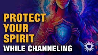 Channeling  How to Protect Your Spirit When Channeling [upl. by Ydnil]