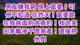 男友嫌我窮 傍上富婆！可他不知道 在昨天！富婆跪在我爸面前求簽約！我冷笑回家繼承千億家產！直接將他們 [upl. by Ymme]