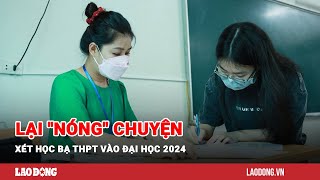 Lại quotnóngquot chuyện xét học bạ THPT vào đại học 2024  Báo Lao Động [upl. by Noellyn]