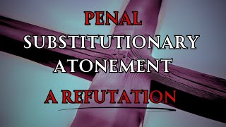 Penal Substitutionary Atonement PSA  A Refutation Offered to an Unbiblical Teaching [upl. by Ventre]