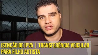 ISENÇÃO DE IPVA  TRANSFERÊNCIA VEICULAR PARA FILHO AUTISTA [upl. by Nnylyram]