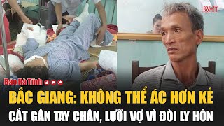 Bắc Giang Không thể ác hơn kẻ cắt gân tay chân lưỡi vợ vì đòi ly hôn [upl. by Atiz]