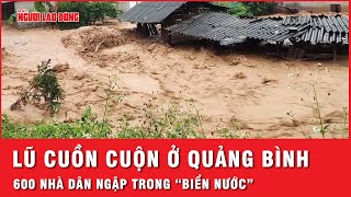 Nước lũ cuồn cuộn cô lập 37 thôn bản ở Quảng Bình 600 nhà dân ngập trong “biển nước”  Thời sự [upl. by Paluas]