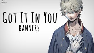 「Nightcore」→ Got It In You ♪ BANNERS LYRICS ✔︎ [upl. by Naesyar11]