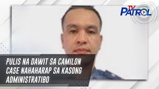 Pulis na dawit sa Camilon case nahaharap sa kasong administratibo  TV Patrol [upl. by Eetsud]