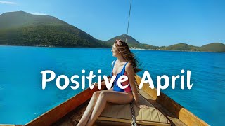 Positive April ✨ Music List Brings More Positive Energy 🌻 Indie Pop Folk Acoustic Playlist [upl. by Atihana54]