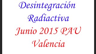 Desintegración Radiactiva Física Nuclear Junio 2015 PAU Valencia [upl. by Notsur721]