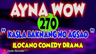 AYNA WOW 270  KASLA BAKNANG NO AGSAO  ILOCANO COMEDY DRAMA  Jovie Almoite [upl. by Aitnauq349]