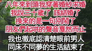 八年來到頭我穿著婚紗求婚，我說三十歲了 該結婚了，換來的是一句別鬧了，朋友們起哄的聲音戛然而止，我也徹底認清楚眼前男人，同床不同夢的生活結束了【顧亞男】【高光女主】【爽文】【情感】 [upl. by Newmann362]