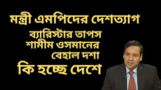 মন্ত্রী এমপিদের দেশত্যাগ  ব্যারিস্টার তাপস  শামীম ওসমানের বেহাল দশা  কি হচ্ছে দেশে [upl. by Adnuhser966]