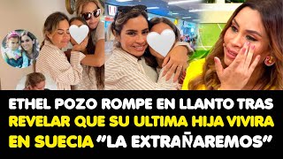 ETHEL POZO ROMPE EN LLANTO TRAS REVELAR QUE SU ULTIMA HIJA VIVIRA EN SUECIA “LA EXTRAÑAREMOS” [upl. by Lesko]