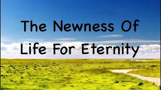 The Newness Of Life For Eternity [upl. by Mcintosh321]