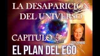 LA DESAPARICION DEL UNIVERSO CAPITULO 5 quotEL PLAN DEL EGOquot GARY RENARD [upl. by Quill860]