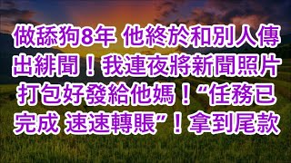 做舔狗8年 他終於和別人傳出緋聞！我連夜將新聞照片打包好發給他媽！“任務已完成 速速轉賬”！拿到尾款 [upl. by Myrt]