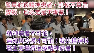 1315警員射殺精神患者，即使不算是謀殺，也必定是不專業！精神病者不可怕， 無知與冷漠才可怕！我比精神科醫生更懂得治療精神病者！ [upl. by Eirena]