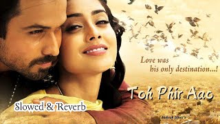 quotToh Phir Aao Slowed  Reverb  Awarapan  Emraan Hashmi Mustafa Zahid  Feel the Pain amp Longingquot [upl. by Oleta]