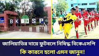 জালিয়াতির দায়ে ফুটবলে নিষিদ্ধ বিকেএসপি  Bksp Football academy  Bksp information 2024 [upl. by Halfdan669]