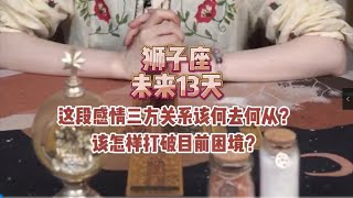 狮子座，未来13天，这段感情三方关系该何去何从？该怎样打破目前困境？塔罗牌 情感塔罗 塔罗测试 [upl. by Letnuhs149]