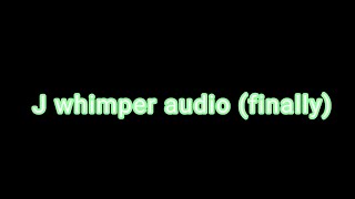 J whimper audio this took so long oml [upl. by Oremoh769]