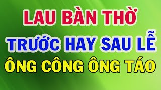 Lau Dọn Bàn Thờ Trước Hay Sau Lễ Cúng Ông Công Ông Táo  Không Lau Có Bị Mất Phúc Mất Lộc Không [upl. by Cassilda559]