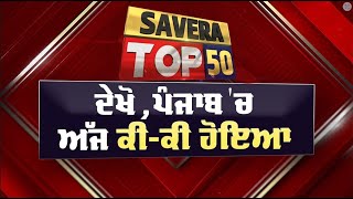 Savera Top50  ਦੇਖੋ ਅੱਜ ਪੰਜਾਬ ਚ ਕਿੱਥੇਕਿੱਥੇ ਅਤੇ ਕੀਕੀ ਹੋਇਆ [upl. by Adnalohs]