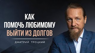 КАК ПОМОЧЬ ЛЮБИМОМУ ВЫЙТИ ИЗ ДОЛГОВ Дмитрий Троцкий [upl. by Yehc]