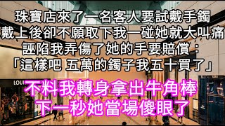 珠寶店來了一名客人要試戴手鐲戴上後卻不願取下我一碰她就大叫痛誣陷我弄傷了她的手要賠償：「這樣吧 五萬的鐲子我五十買了」不料我拿出棒子 心書時光 為人處事 生活經驗 情感故事 唯美频道 爽文 [upl. by Simsar15]